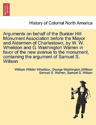 Arguments on Behalf of the Bunker Hill Monument Association Before the Mayor and Aldermen of Charlestown, by W. W. Wheildon and G. Washington Warren i by Anonymous