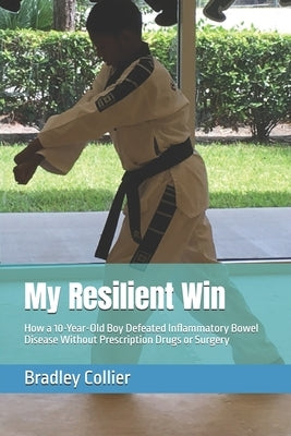 My Resilient Win: How a 10-Year-Old Boy Defeated Inflammatory Bowel Disease Without Prescription Drugs or Surgery by Collier, Bradley