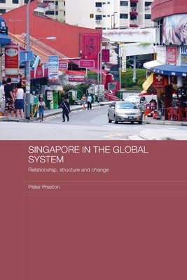 Singapore in the Global System: Relationship, Structure and Change by Preston, Peter