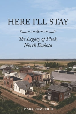 Here I'll Stay: The Legacy of Pisek, North Dakota by Rumreich, Mark