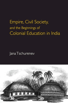 Empire, Civil Society, and the Beginnings of Colonial Education in India by Tschurenev, Jana