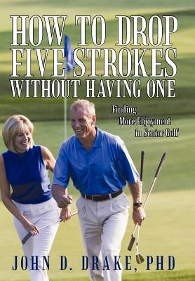 How to Drop Five Strokes without Having One: Finding More Enjoyment in Senior Golf by Drake, John D.