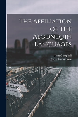 The Affiliation of the Algonquin Languages [microform] by Campbell, John 1840-1904
