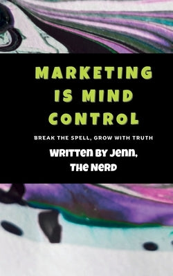 Marketing Is Mind Control: Break the Spell. Build with Truth. by Nerd, The
