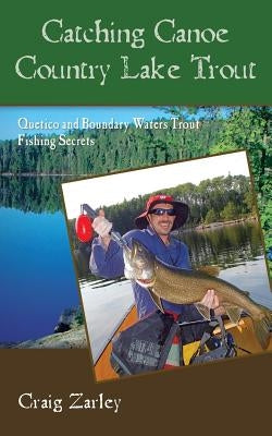 Catching Canoe Country Lake Trout: Quetico and Boundary Waters Trout Fishing Secrets by Zarley, Craig