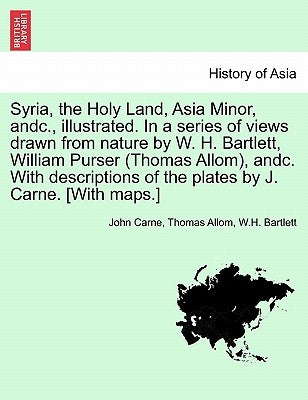 Syria, the Holy Land, Asia Minor, andc., illustrated. In a series of views drawn from nature by W. H. Bartlett, William Purser (Thomas Allom), andc. W by Carne, John
