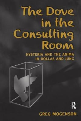 The Dove in the Consulting Room: Hysteria and the Anima in Bollas and Jung by Mogenson, Greg