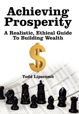 Achieving Prosperity: A Realistic, Ethical Guide To Building Wealth by Lipscomb, Todd