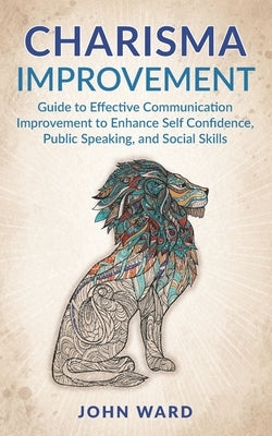 Charisma Improvement: Guide to Effective Communication Improvement to Enhance Self Confidence, Public Speaking, and Social Skills by Ward, John