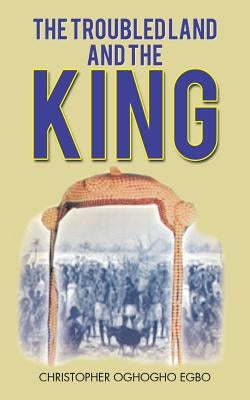 The Troubled Land and the King by Egbo, Christopher Oghogho