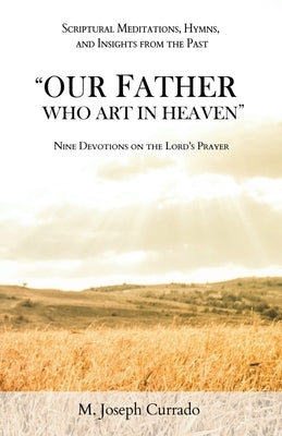 Our Father Who Art in Heaven: Nine Devotions on the Lord's Prayer by Currado, M. Joseph