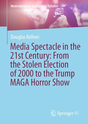 Media Spectacle in the 21st Century: From the Stolen Election of 2000 to the Trump Maga Horror Show by Kellner, Douglas