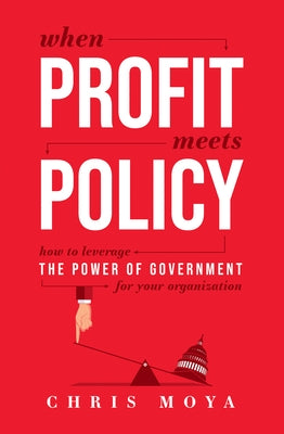 When Profit Meets Policy: How to Leverage the Power of Government for Your Organization by Chris Moya
