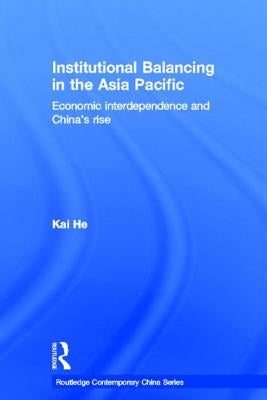 Institutional Balancing in the Asia Pacific: Economic interdependence and China's rise by He, Kai