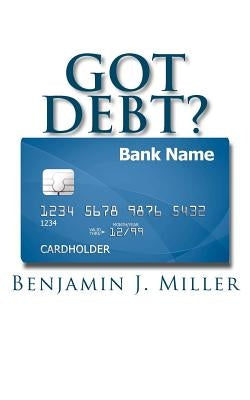 Got Debt?: Reduce Your Debt, Improve Your Credit, & Learn to Use Debt Wisely by Miller, Benjamin J.