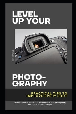 Level Up Your Photography: Practical Tips to Improve Every Shot: Unlock essential techniques to transform your photography and create stunning images. by Lees, Shane