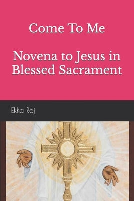 Come To Me Novena to Jesus in Blessed Sacrament by Raj, Ekka