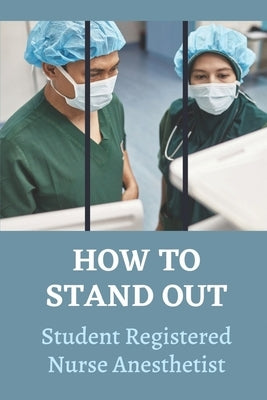 How To Stand Out: Student Registered Nurse Anesthetist: How Do I Prepare For A School Nurse by Alstad, Serina