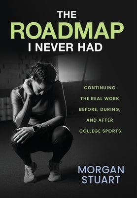 The Roadmap I Never Had: Continuing the Real Work Before, During, and After College Sports by Stuart, Morgan