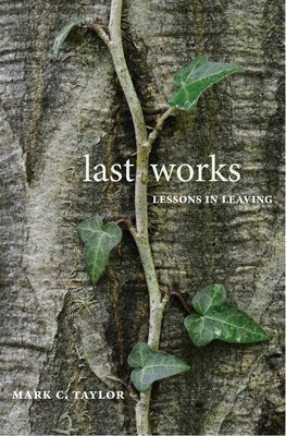 Last Works: Lessons in Leaving by Taylor, Mark C.