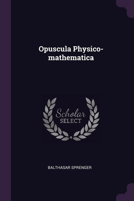 Opuscula Physico-mathematica by Sprenger, Balthasar