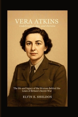 Vera Atkins: Codebreaker, Spy, and Heroine: The Life and Legacy of the Woman Behind the Lines of Britain's Secret War by E. Sheldon, Elvin