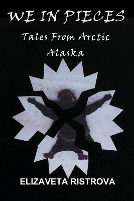 We In Pieces: Tales From Arctic Alaska by Ristrova, Elizaveta
