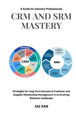CRM and SRM Mastery: A Guide for Industry Professionals: A Comprehensive Guide to Strategies, Tools, and Best Practices for Building Long-L by San, Jai