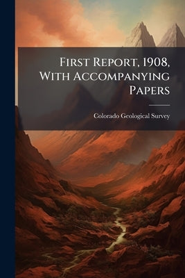 First Report, 1908, With Accompanying Papers by Colorado Geological Survey