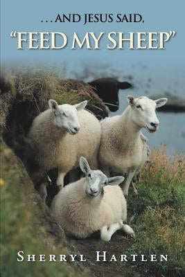 . . . and Jesus Said, "Feed My Sheep" by Hartlen, Sherryl