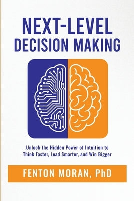 Next-Level Decision Making: Unlock the Hidden Power of Intuition to Think Faster, Lead Smarter, and Win Bigger by Moran, Fenton