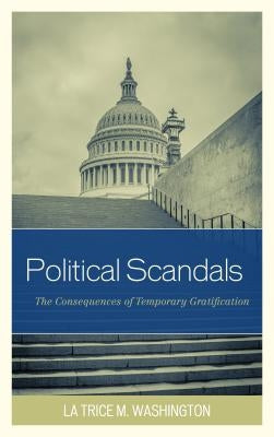 Political Scandals: The Consequences of Temporary Gratification by Washington, La Trice M.