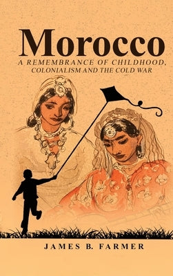 Morocco: A Remembrance of Childhood, Colonialism and the Cold War by Farmer, James B.