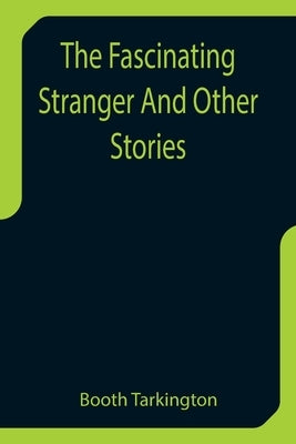 The Fascinating Stranger And Other Stories by Tarkington, Booth