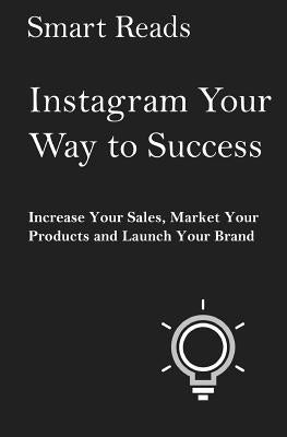 Instagram Your Way To Success: Increase Your Sales, Market Your Products and Launch Your Brand with Social Media by Reads, Smart