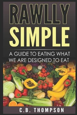 Rawlly Simple: A Guide to Eating What We Are Designed to Eat by Thompson, C. B.