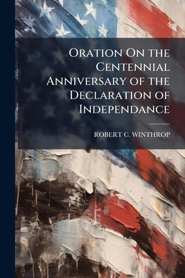 Oration On the Centennial Anniversary of the Declaration of Independance by Winthrop, Robert C.