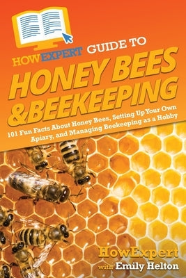 HowExpert Guide to Honey Bees & Beekeeping: 101 Fun Facts About Honey Bees, Setting Up Your Own Apiary, and Managing Beekeeping as a Hobby by Howexpert