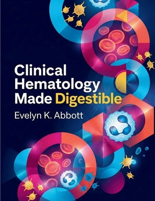 Clinical Hematology Made Digestible: A Practical Handbook of Blood Cell Identification, Laboratory Interpretation, Diagnostic Reasoning, and Disease C by Abbott, Evelyn K.