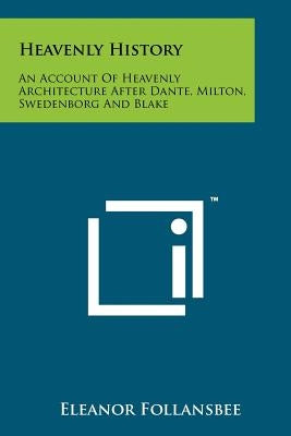 Heavenly History: An Account Of Heavenly Architecture After Dante, Milton, Swedenborg And Blake by Follansbee, Eleanor