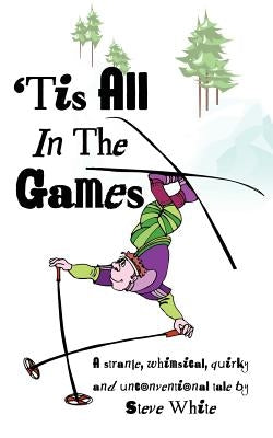 'Tis All in the Games: Strange, Whimsical, Quirky and Unconventional Tale by White, Steve