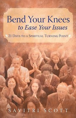 Bend Your Knees to Ease Your Issues: 21 Days to a Spiritual Turning Point by Scott, Savitri