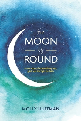 The Moon Is Round: A True Story of Extraordinary Loss, Grief, and the Fight for Faith by Huffman, Molly