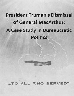 President Truman's Dismissal of General MacArthur: A Case Study in Bureaucratic Politics by National War College