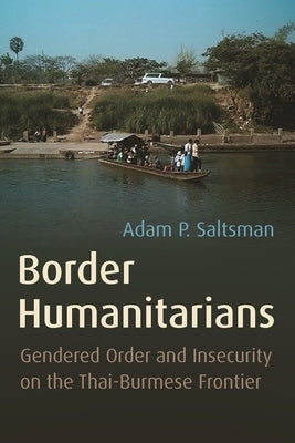 Border Humanitarians: Gendered Order and Insecurity on the Thai-Burmese Frontier by Saltsman, Adam