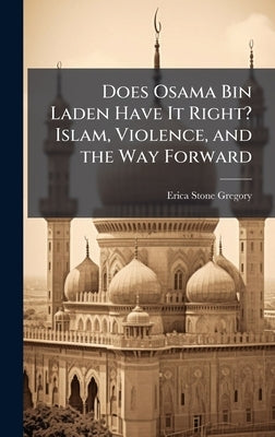 Does Osama Bin Laden Have It Right? Islam, Violence, and the Way Forward by Gregory, Erica Stone