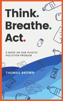 Think. Breathe. Act.: A Book on Our Plastic Pollution Problem by Brown, Thomas