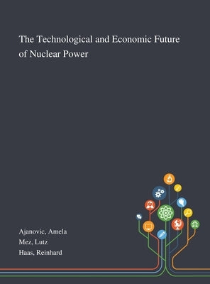The Technological and Economic Future of Nuclear Power by Ajanovic, Amela