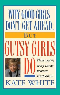 Why Good Girls Don't Get Ahead... But Gutsy Girls Do: Nine Secrets Every Career Woman Must Know by White, Kate