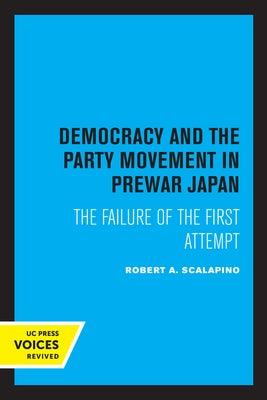 Democracy and the Party Movement in Prewar Japan: The Failure of the First Attempt by Scalapino, Robert a.
